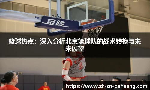 篮球热点：深入分析北京篮球队的战术转换与未来展望