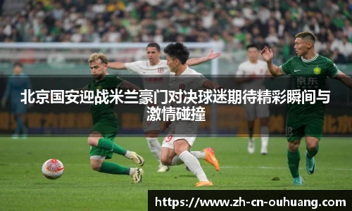 北京国安迎战米兰豪门对决球迷期待精彩瞬间与激情碰撞