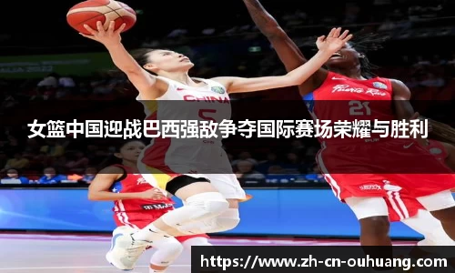 女篮中国迎战巴西强敌争夺国际赛场荣耀与胜利